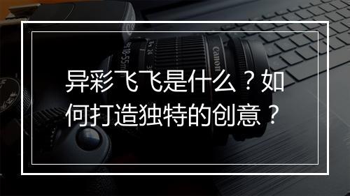 异彩飞飞是什么？如何打造独特的创意？