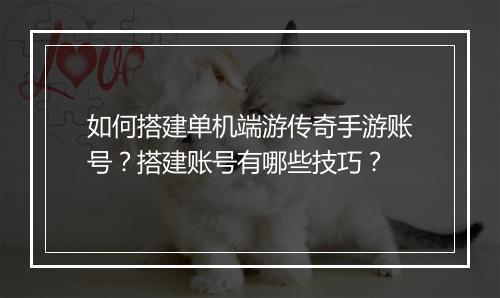 如何搭建单机端游传奇手游账号？搭建账号有哪些技巧？