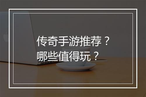 传奇手游推荐？哪些值得玩？
