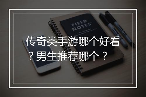 传奇类手游哪个好看？男生推荐哪个？