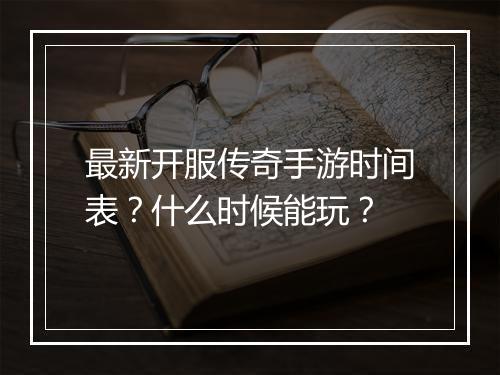 最新开服传奇手游时间表？什么时候能玩？
