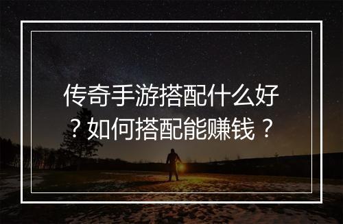 传奇手游搭配什么好？如何搭配能赚钱？