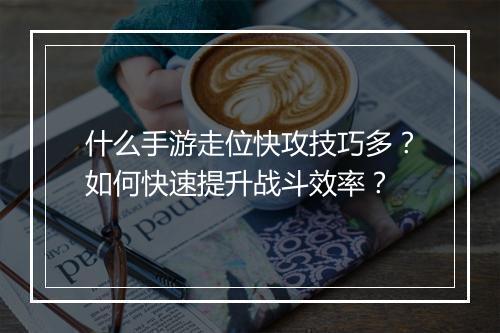 什么手游走位快攻技巧多？如何快速提升战斗效率？