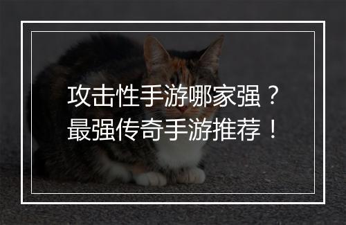 攻击性手游哪家强？最强传奇手游推荐！