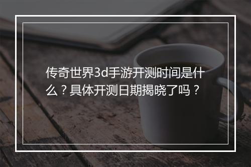 传奇世界3d手游开测时间是什么？具体开测日期揭晓了吗？