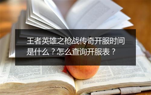 王者英雄之枪战传奇开服时间是什么？怎么查询开服表？