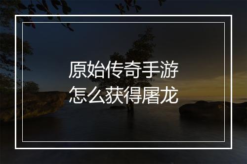 原始传奇手游怎么获得屠龙