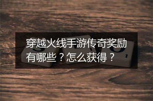 穿越火线手游传奇奖励有哪些？怎么获得？