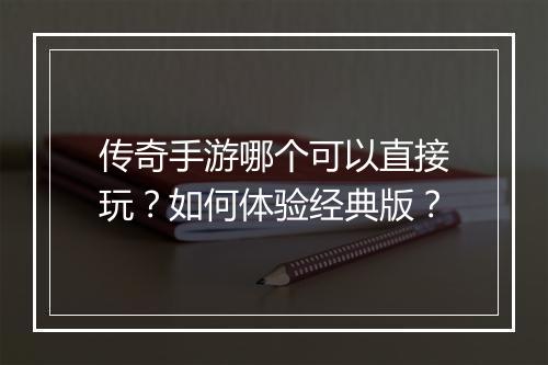传奇手游哪个可以直接玩？如何体验经典版？