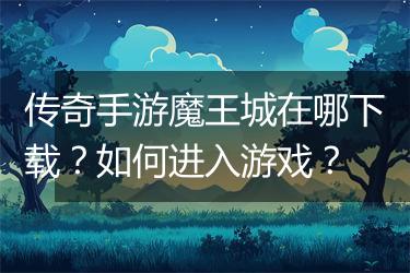 传奇手游魔王城在哪下载？如何进入游戏？