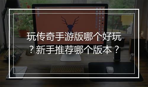 玩传奇手游版哪个好玩？新手推荐哪个版本？