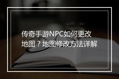 传奇手游NPC如何更改地图？地图修改方法详解