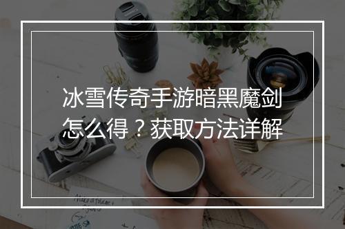 冰雪传奇手游暗黑魔剑怎么得？获取方法详解