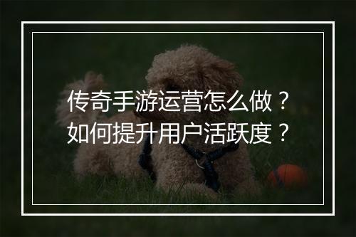 传奇手游运营怎么做？如何提升用户活跃度？