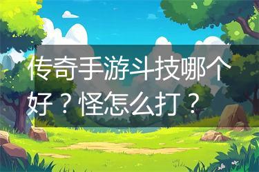 传奇手游斗技哪个好？怪怎么打？