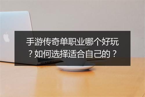 手游传奇单职业哪个好玩？如何选择适合自己的？