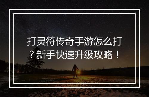 打灵符传奇手游怎么打？新手快速升级攻略！