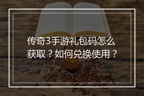 传奇3手游礼包码怎么获取？如何兑换使用？