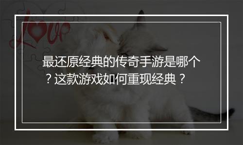 最还原经典的传奇手游是哪个？这款游戏如何重现经典？