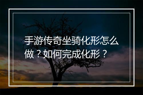 手游传奇坐骑化形怎么做？如何完成化形？