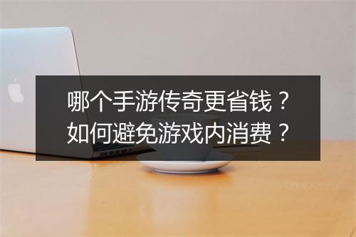 哪个手游传奇更省钱？如何避免游戏内消费？