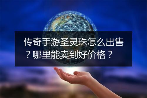 传奇手游圣灵珠怎么出售？哪里能卖到好价格？