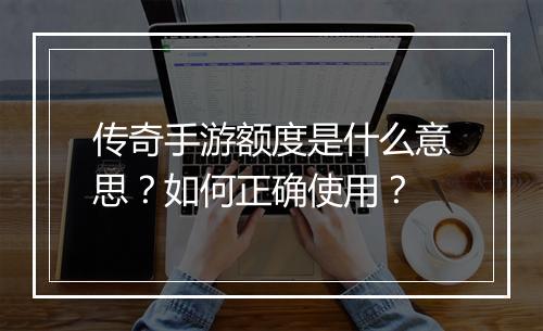 传奇手游额度是什么意思？如何正确使用？