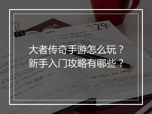 大者传奇手游怎么玩？新手入门攻略有哪些？