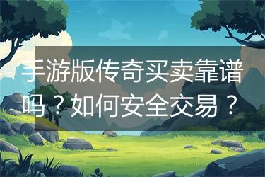 手游版传奇买卖靠谱吗？如何安全交易？