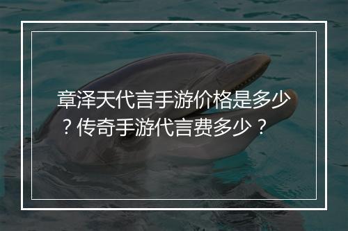 章泽天代言手游价格是多少？传奇手游代言费多少？