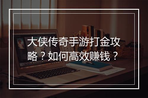 大侠传奇手游打金攻略？如何高效赚钱？