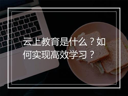 云上教育是什么？如何实现高效学习？