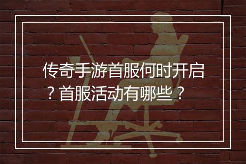 传奇手游首服何时开启？首服活动有哪些？