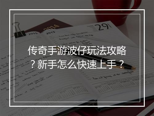 传奇手游波仔玩法攻略？新手怎么快速上手？