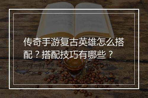传奇手游复古英雄怎么搭配？搭配技巧有哪些？