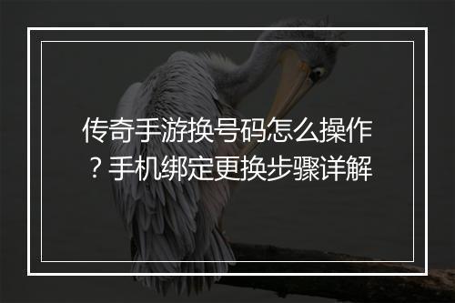 传奇手游换号码怎么操作？手机绑定更换步骤详解