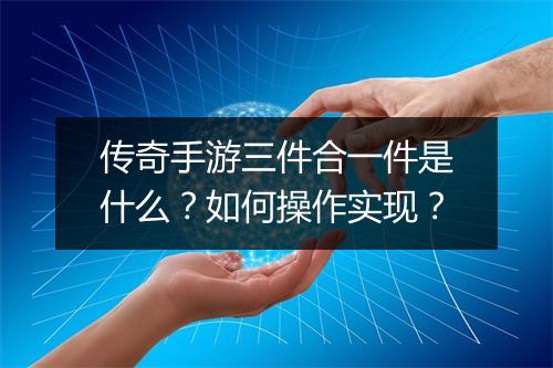 传奇手游三件合一件是什么？如何操作实现？