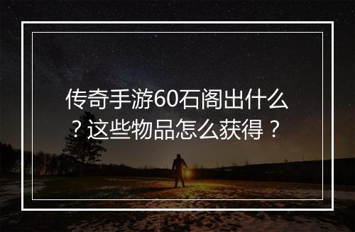 传奇手游60石阁出什么？这些物品怎么获得？