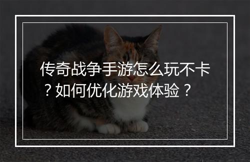 传奇战争手游怎么玩不卡？如何优化游戏体验？