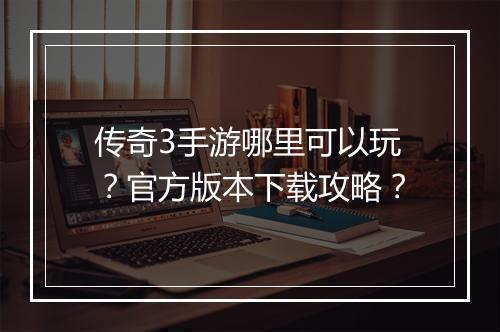 传奇3手游哪里可以玩？官方版本下载攻略？