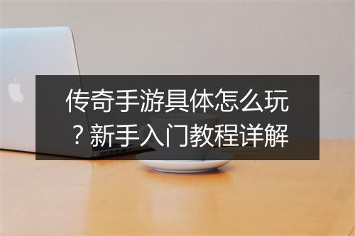 传奇手游具体怎么玩？新手入门教程详解