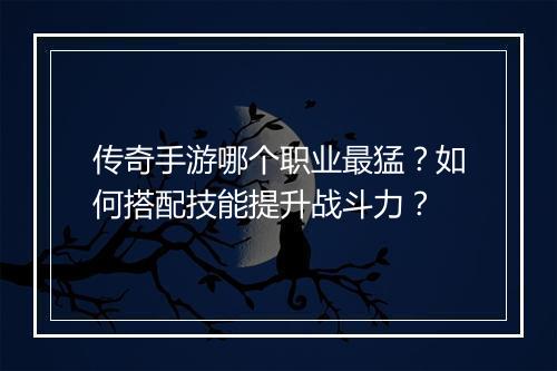 传奇手游哪个职业最猛?如何搭配技能提升战斗力?