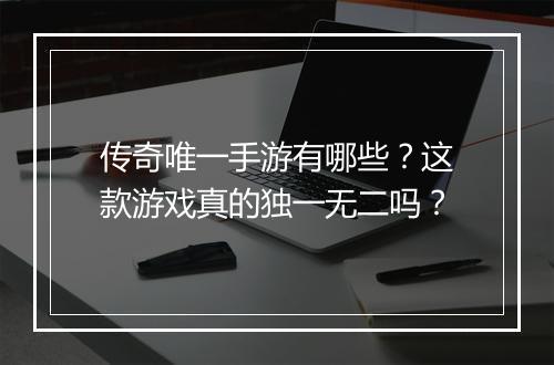 传奇唯一手游有哪些？这款游戏真的独一无二吗？