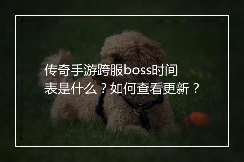 传奇手游跨服boss时间表是什么？如何查看更新？