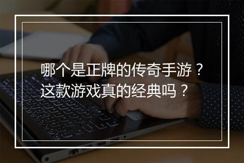 哪个是正牌的传奇手游？这款游戏真的经典吗？