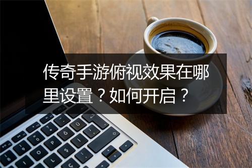 传奇手游俯视效果在哪里设置？如何开启？