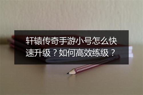 轩辕传奇手游小号怎么快速升级？如何高效练级？