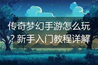 传奇梦幻手游怎么玩？新手入门教程详解