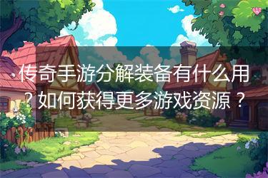 传奇手游分解装备有什么用？如何获得更多游戏资源？
