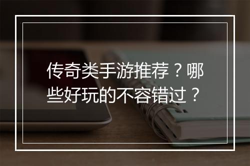 传奇类手游推荐？哪些好玩的不容错过？